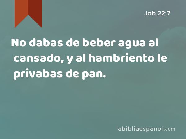 No dabas de beber agua al cansado, y al hambriento le privabas de pan. - Job 22:7