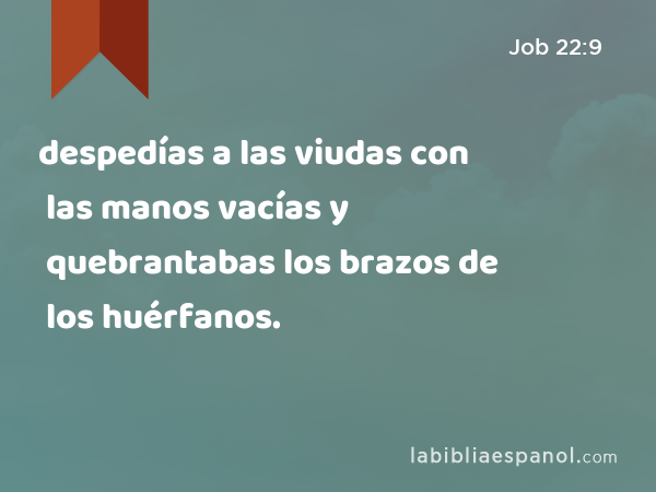 despedías a las viudas con las manos vacías y quebrantabas los brazos de los huérfanos. - Job 22:9