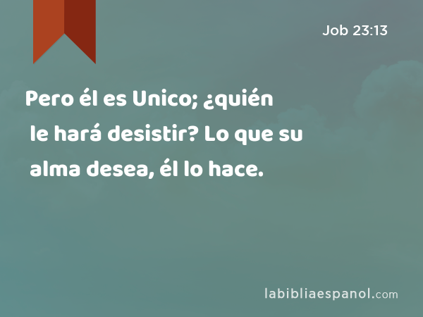 Pero él es Unico; ¿quién le hará desistir? Lo que su alma desea, él lo hace. - Job 23:13