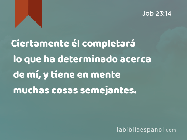 Ciertamente él completará lo que ha determinado acerca de mí, y tiene en mente muchas cosas semejantes. - Job 23:14