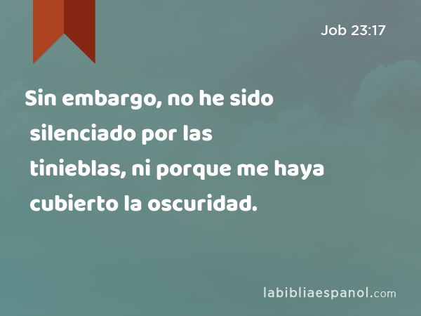 Sin embargo, no he sido silenciado por las tinieblas, ni porque me haya cubierto la oscuridad. - Job 23:17