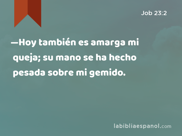 —Hoy también es amarga mi queja; su mano se ha hecho pesada sobre mi gemido. - Job 23:2