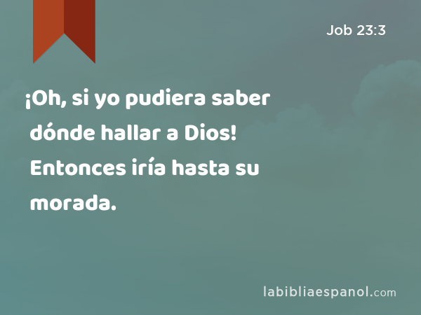 ¡Oh, si yo pudiera saber dónde hallar a Dios! Entonces iría hasta su morada. - Job 23:3