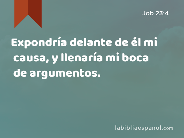 Expondría delante de él mi causa, y llenaría mi boca de argumentos. - Job 23:4