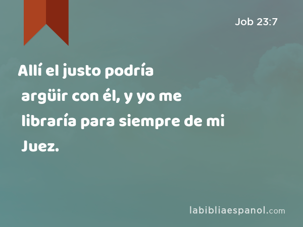 Allí el justo podría argüir con él, y yo me libraría para siempre de mi Juez. - Job 23:7