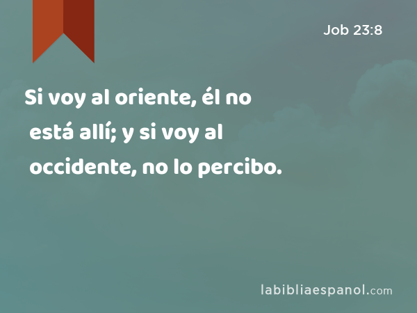 Si voy al oriente, él no está allí; y si voy al occidente, no lo percibo. - Job 23:8