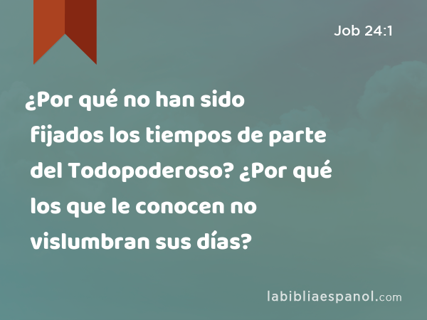 ¿Por qué no han sido fijados los tiempos de parte del Todopoderoso? ¿Por qué los que le conocen no vislumbran sus días? - Job 24:1