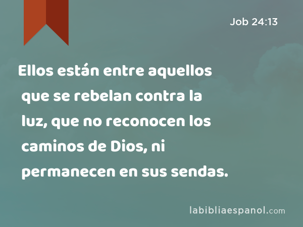 Ellos están entre aquellos que se rebelan contra la luz, que no reconocen los caminos de Dios, ni permanecen en sus sendas. - Job 24:13