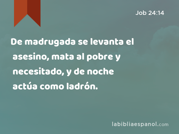 De madrugada se levanta el asesino, mata al pobre y necesitado, y de noche actúa como ladrón. - Job 24:14