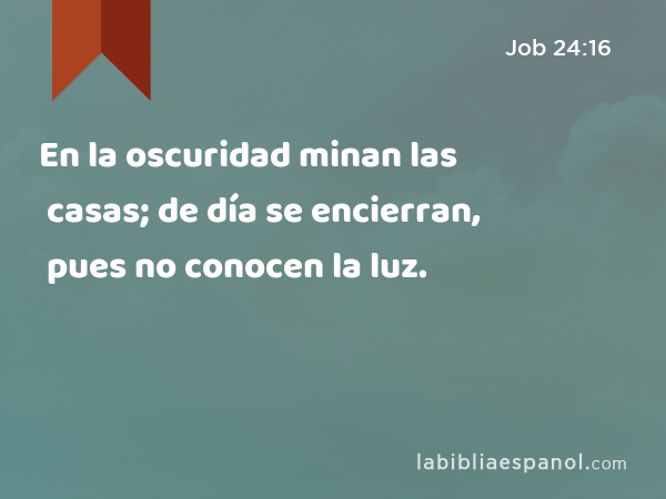 En la oscuridad minan las casas; de día se encierran, pues no conocen la luz. - Job 24:16