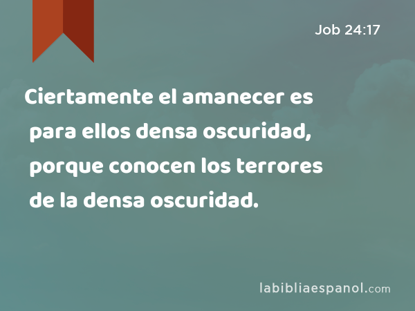 Ciertamente el amanecer es para ellos densa oscuridad, porque conocen los terrores de la densa oscuridad. - Job 24:17