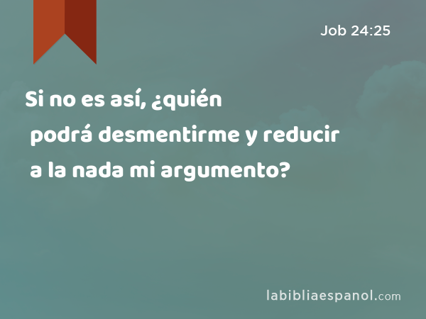 Si no es así, ¿quién podrá desmentirme y reducir a la nada mi argumento? - Job 24:25