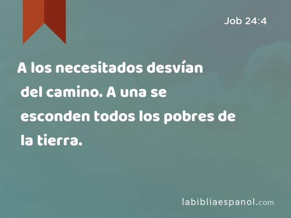 A los necesitados desvían del camino. A una se esconden todos los pobres de la tierra. - Job 24:4