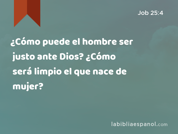 ¿Cómo puede el hombre ser justo ante Dios? ¿Cómo será limpio el que nace de mujer? - Job 25:4