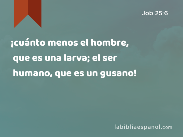 ¡cuánto menos el hombre, que es una larva; el ser humano, que es un gusano! - Job 25:6