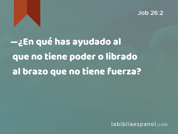 —¿En qué has ayudado al que no tiene poder o librado al brazo que no tiene fuerza? - Job 26:2