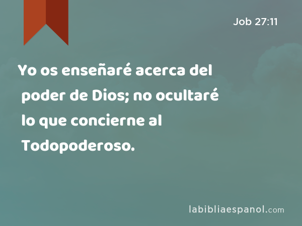 Yo os enseñaré acerca del poder de Dios; no ocultaré lo que concierne al Todopoderoso. - Job 27:11