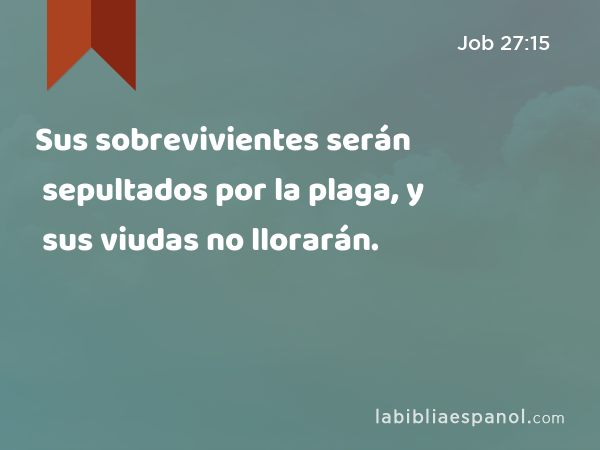 Sus sobrevivientes serán sepultados por la plaga, y sus viudas no llorarán. - Job 27:15