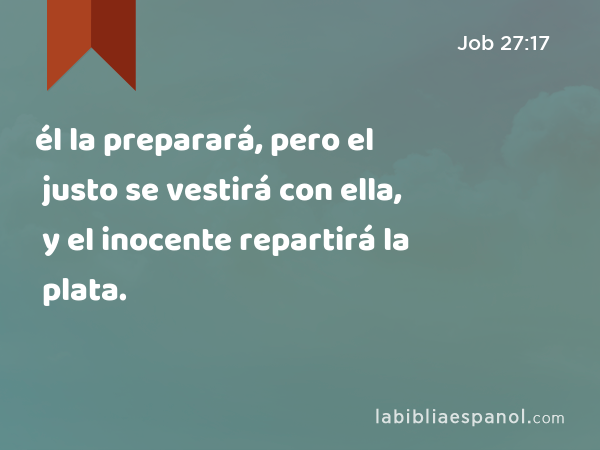 él la preparará, pero el justo se vestirá con ella, y el inocente repartirá la plata. - Job 27:17