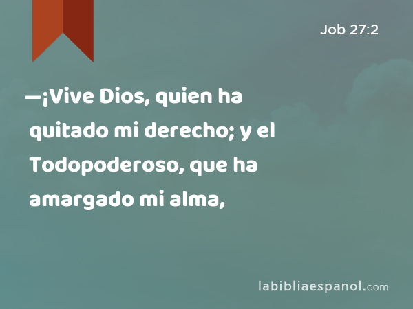 —¡Vive Dios, quien ha quitado mi derecho; y el Todopoderoso, que ha amargado mi alma, - Job 27:2