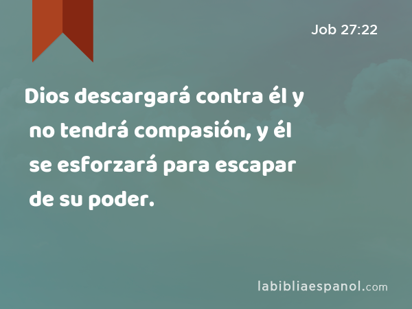 Dios descargará contra él y no tendrá compasión, y él se esforzará para escapar de su poder. - Job 27:22