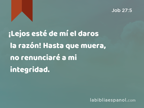 ¡Lejos esté de mí el daros la razón! Hasta que muera, no renunciaré a mi integridad. - Job 27:5