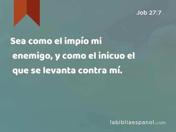 Sea como el impío mi enemigo, y como el inicuo el que se levanta contra mí. - Job 27:7