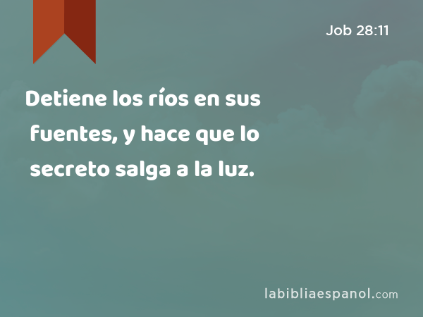 Detiene los ríos en sus fuentes, y hace que lo secreto salga a la luz. - Job 28:11