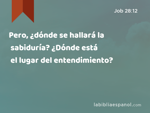 Pero, ¿dónde se hallará la sabiduría? ¿Dónde está el lugar del entendimiento? - Job 28:12