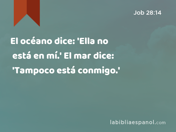 El océano dice: 'Ella no está en mí.' El mar dice: 'Tampoco está conmigo.' - Job 28:14