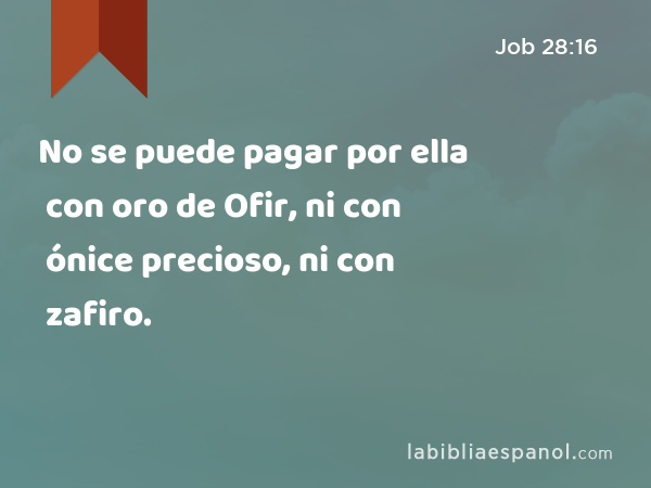 No se puede pagar por ella con oro de Ofir, ni con ónice precioso, ni con zafiro. - Job 28:16