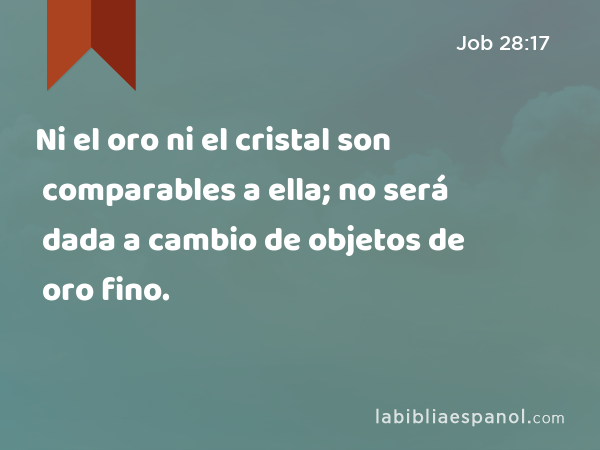 Ni el oro ni el cristal son comparables a ella; no será dada a cambio de objetos de oro fino. - Job 28:17