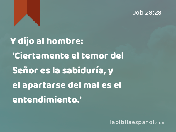 Y dijo al hombre: 'Ciertamente el temor del Señor es la sabiduría, y el apartarse del mal es el entendimiento.' - Job 28:28