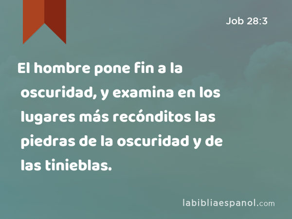 El hombre pone fin a la oscuridad, y examina en los lugares más recónditos las piedras de la oscuridad y de las tinieblas. - Job 28:3