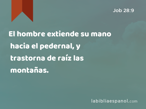 El hombre extiende su mano hacia el pedernal, y trastorna de raíz las montañas. - Job 28:9