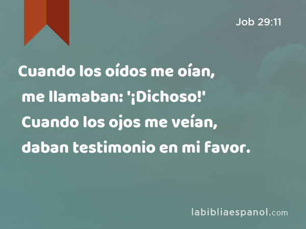 Cuando los oídos me oían, me llamaban: '¡Dichoso!' Cuando los ojos me veían, daban testimonio en mi favor. - Job 29:11