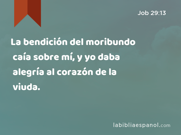 La bendición del moribundo caía sobre mí, y yo daba alegría al corazón de la viuda. - Job 29:13