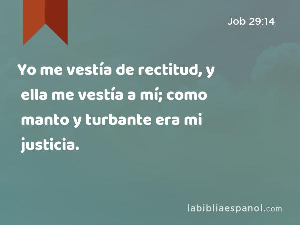 Yo me vestía de rectitud, y ella me vestía a mí; como manto y turbante era mi justicia. - Job 29:14