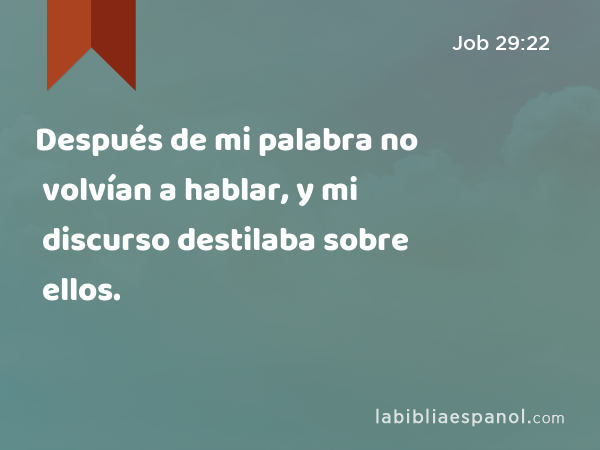 Después de mi palabra no volvían a hablar, y mi discurso destilaba sobre ellos. - Job 29:22