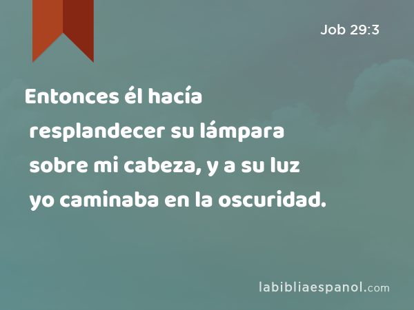 Entonces él hacía resplandecer su lámpara sobre mi cabeza, y a su luz yo caminaba en la oscuridad. - Job 29:3