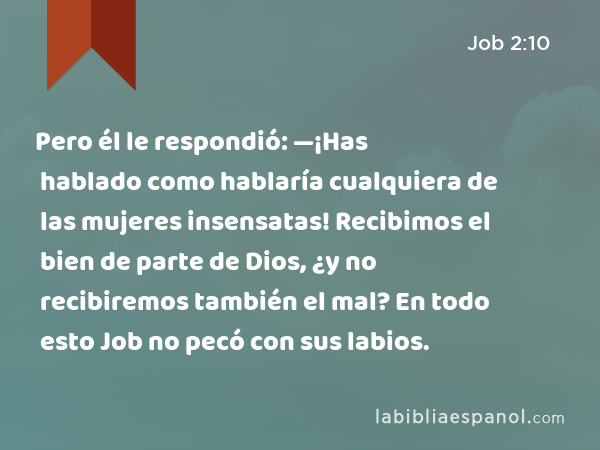 Pero él le respondió: —¡Has hablado como hablaría cualquiera de las mujeres insensatas! Recibimos el bien de parte de Dios, ¿y no recibiremos también el mal? En todo esto Job no pecó con sus labios. - Job 2:10