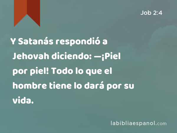 Y Satanás respondió a Jehovah diciendo: —¡Piel por piel! Todo lo que el hombre tiene lo dará por su vida. - Job 2:4