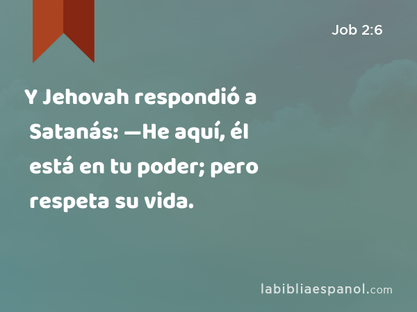 Y Jehovah respondió a Satanás: —He aquí, él está en tu poder; pero respeta su vida. - Job 2:6