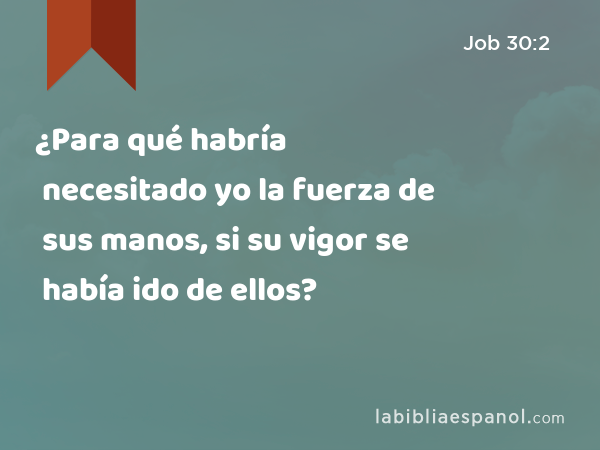 ¿Para qué habría necesitado yo la fuerza de sus manos, si su vigor se había ido de ellos? - Job 30:2