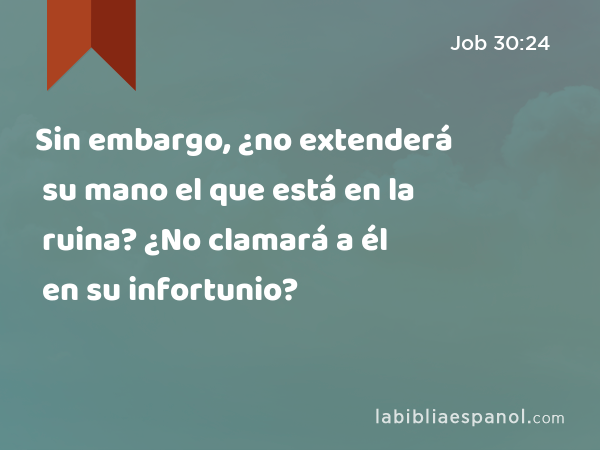 Sin embargo, ¿no extenderá su mano el que está en la ruina? ¿No clamará a él en su infortunio? - Job 30:24