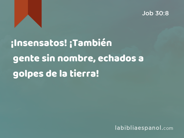 ¡Insensatos! ¡También gente sin nombre, echados a golpes de la tierra! - Job 30:8