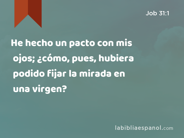 He hecho un pacto con mis ojos; ¿cómo, pues, hubiera podido fijar la mirada en una virgen? - Job 31:1