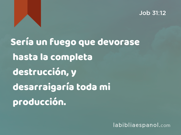 Sería un fuego que devorase hasta la completa destrucción, y desarraigaría toda mi producción. - Job 31:12