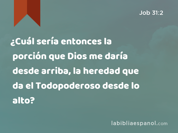 ¿Cuál sería entonces la porción que Dios me daría desde arriba, la heredad que da el Todopoderoso desde lo alto? - Job 31:2