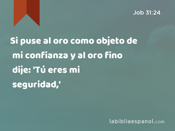 Si puse al oro como objeto de mi confianza y al oro fino dije: 'Tú eres mi seguridad,' - Job 31:24